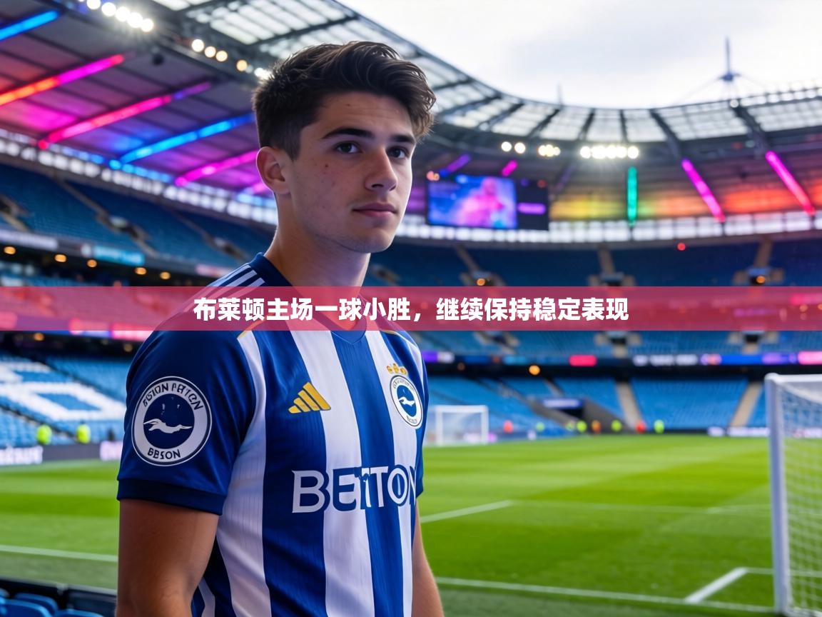 布莱顿主场一球小胜,继续保持稳定表现 第1张